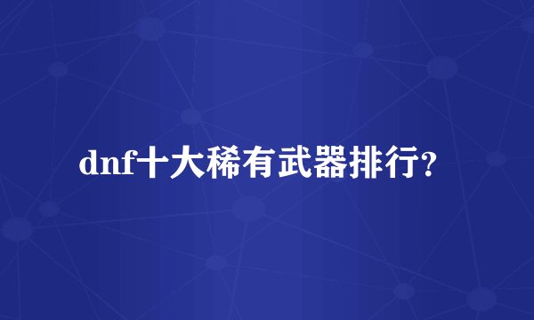 dnf十大稀有武器排行?