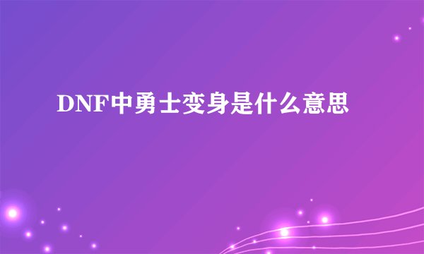 DNF中勇士变身是什么意思
