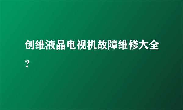 创维液晶电视机故障维修大全?