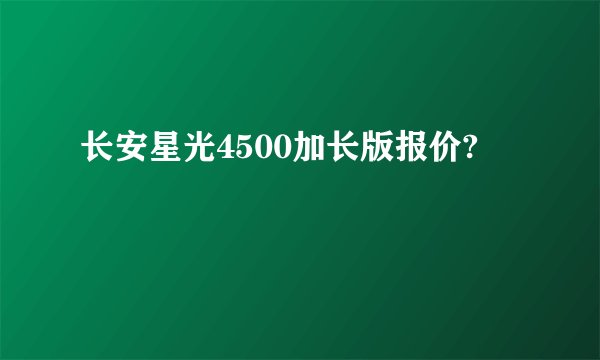 长安星光4500加长版报价?