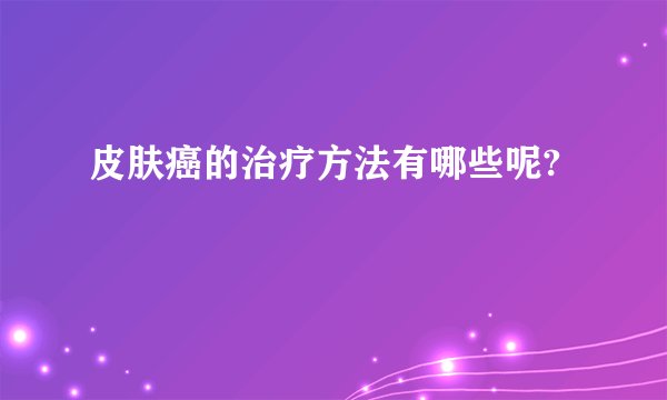 皮肤癌的治疗方法有哪些呢?