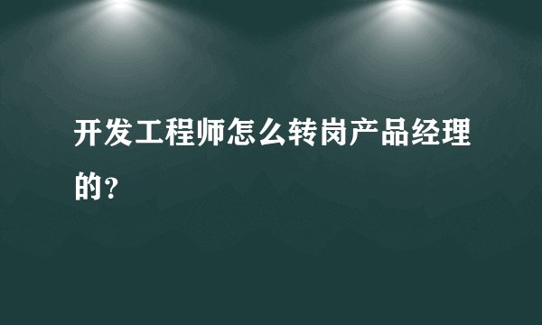 开发工程师怎么转岗产品经理的？