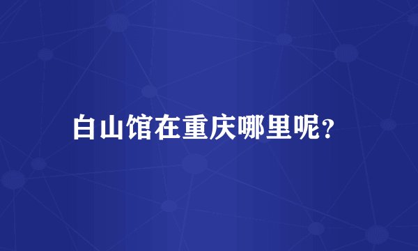 白山馆在重庆哪里呢?