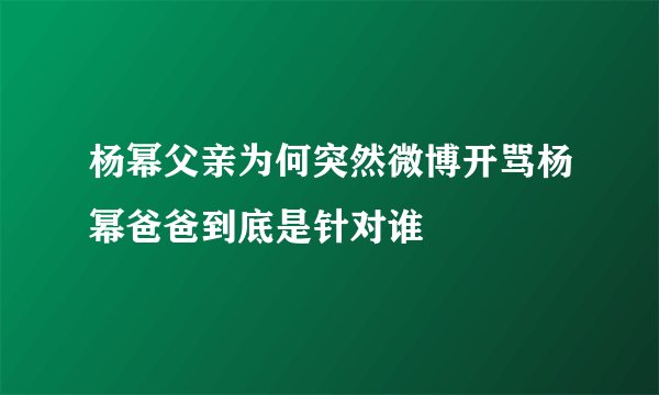 杨幂父亲为何突然微博开骂杨幂爸爸到底是针对谁