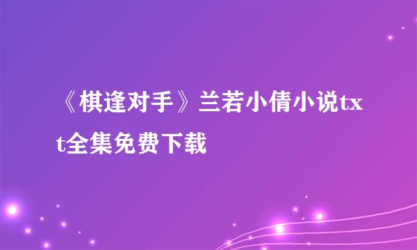 《棋逢对手》兰若小倩小说txt全集免费下载