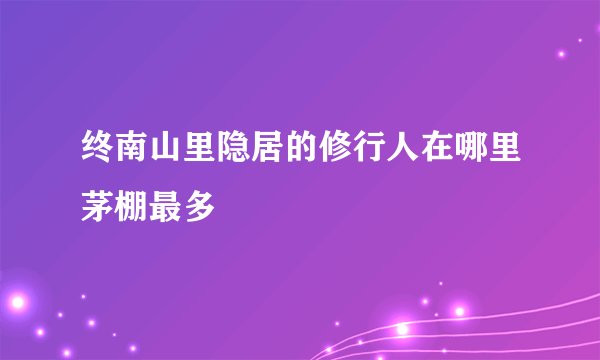终南山里隐居的修行人在哪里茅棚最多