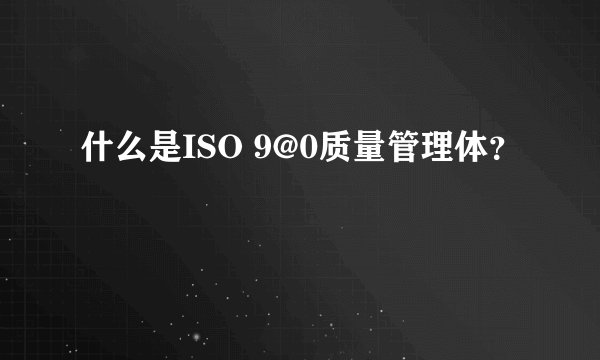 什么是ISO 9@0质量管理体?
