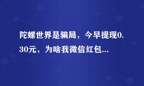 陀螺世界是骗局,今早提现0.30元,为啥我微信红包损失了120多元