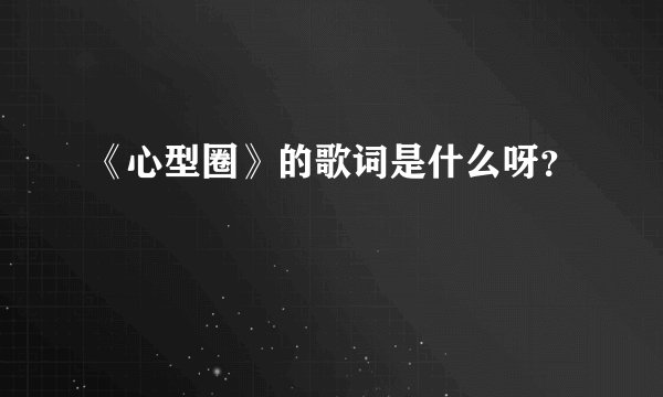 《心型圈》的歌词是什么呀？