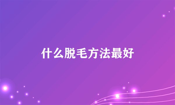 什么脱毛方法最好