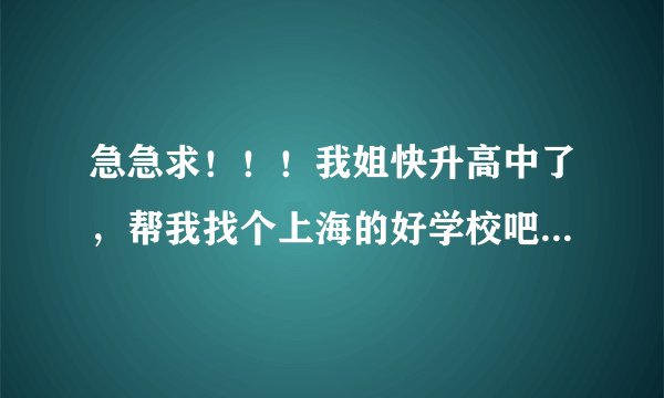 急急求!!!我姐快升高中了,帮我找个上海的好学校吧,她是上海的!