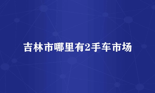 吉林市哪里有2手车市场