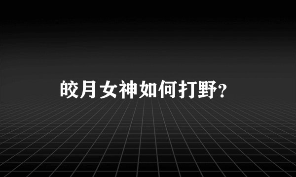皎月女神如何打野？