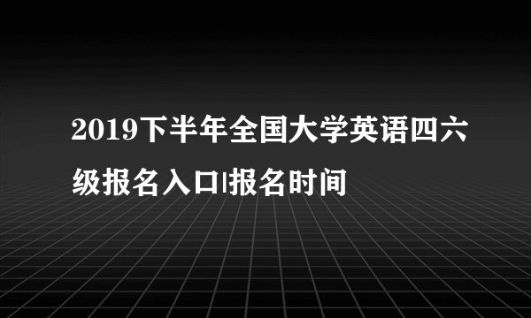 2019下半年全国大学英语四六级报名入口|报名时间
