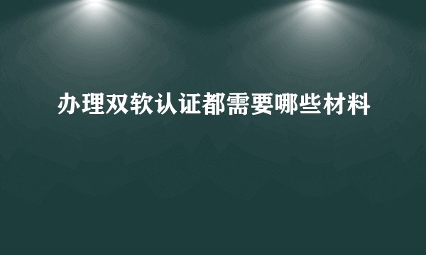 办理双软认证都需要哪些材料