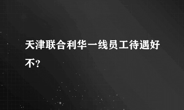 天津联合利华一线员工待遇好不？