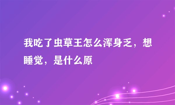 我吃了虫草王怎么浑身乏，想睡觉，是什么原