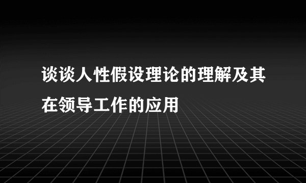 谈谈人性假设理论的理解及其在领导工作的应用