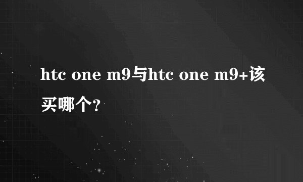 htc one m9与htc one m9+该买哪个？