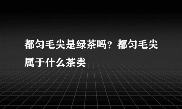 都匀毛尖是绿茶吗？都匀毛尖属于什么茶类
