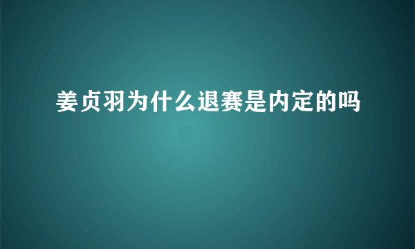 姜贞羽为什么退赛是内定的吗