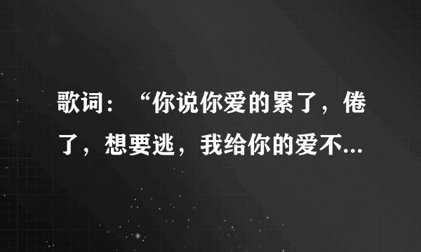 歌词：“你说你爱的累了，倦了，想要逃，我给你的爱不只是········”歌名是什么？？？？