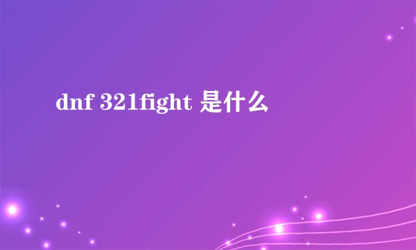 dnf 321fight 是什么