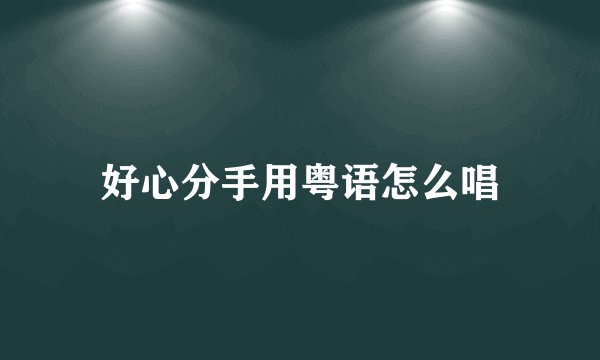好心分手用粤语怎么唱