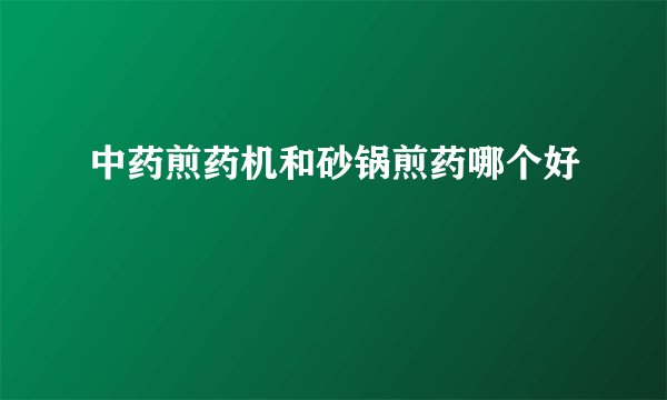 中药煎药机和砂锅煎药哪个好
