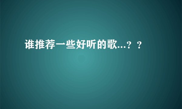 谁推荐一些好听的歌...??