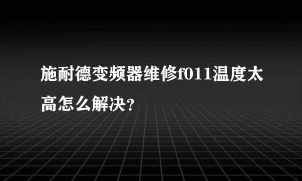 施耐德变频器维修f011温度太高怎么解决？
