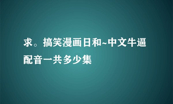 求。搞笑漫画日和~中文牛逼配音一共多少集