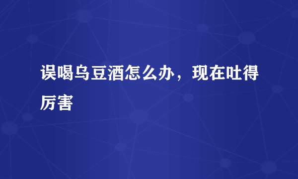 误喝乌豆酒怎么办，现在吐得厉害