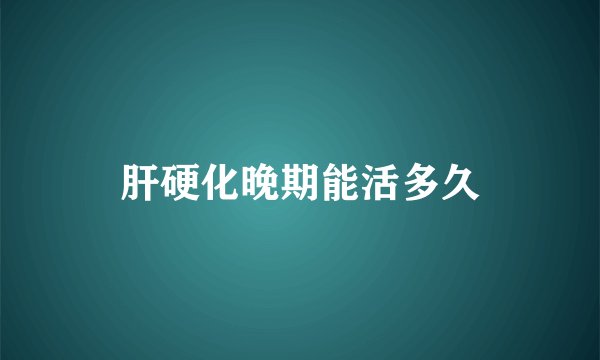 肝硬化晚期能活多久