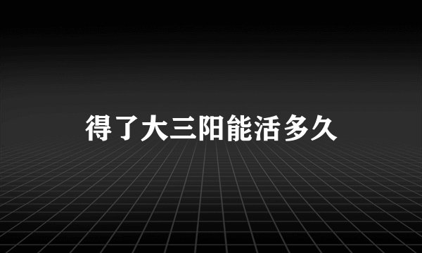 得了大三阳能活多久