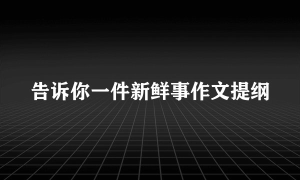 告诉你一件新鲜事作文提纲