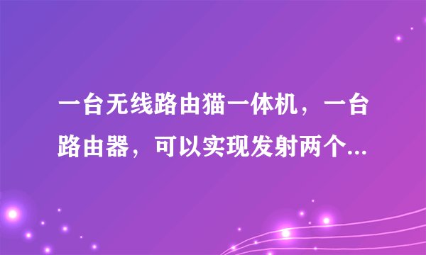 一台无线路由猫一体机，一台路由器，可以实现发射两个无线信号嘛？