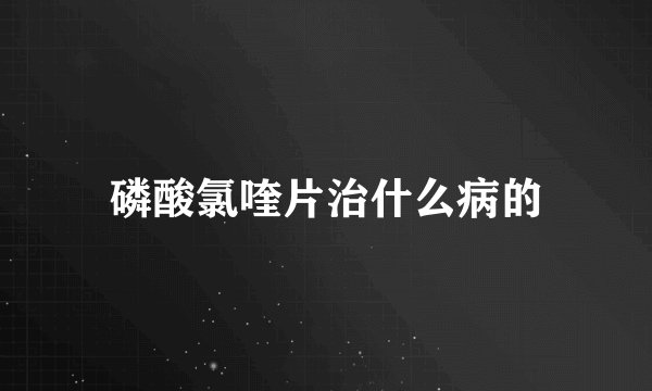 磷酸氯喹片治什么病的