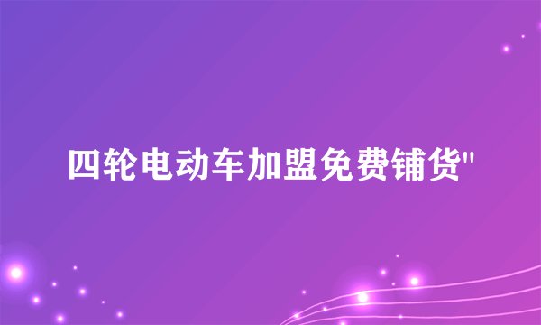 四轮电动车加盟免费铺货