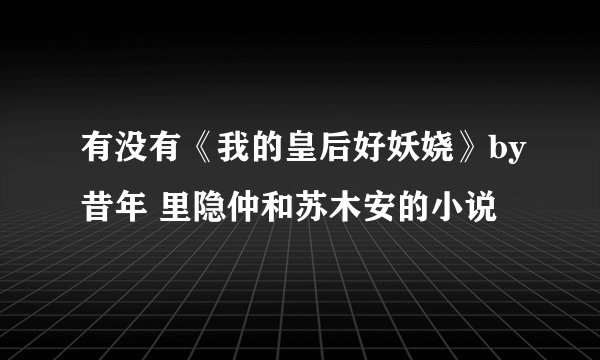 有没有《我的皇后好妖娆》by昔年 里隐仲和苏木安的小说