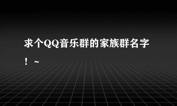 求个QQ音乐群的家族群名字!~