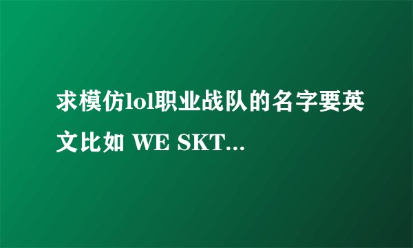 求模仿lol职业战队的名字要英文比如 WE SKT KTB