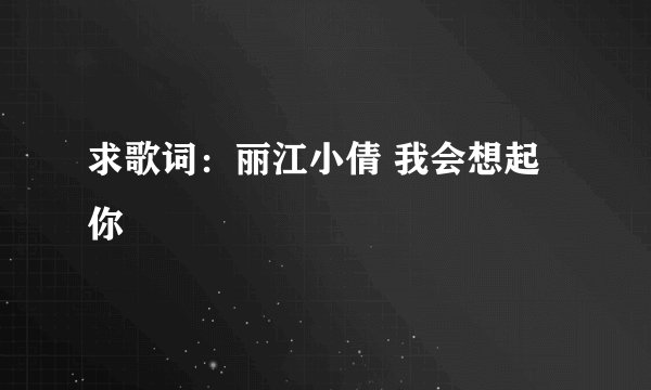 求歌词:丽江小倩 我会想起你