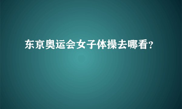 东京奥运会女子体操去哪看？