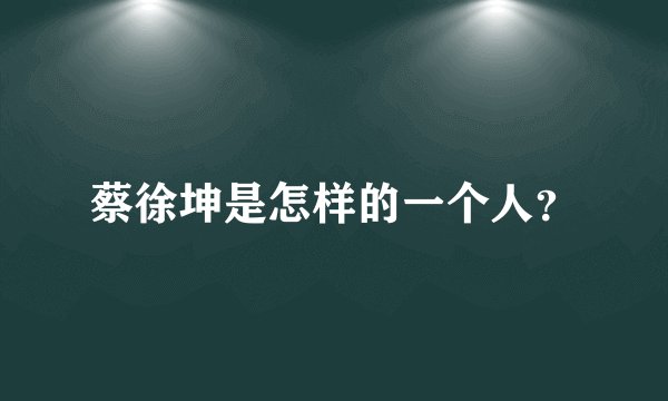 蔡徐坤是怎样的一个人？