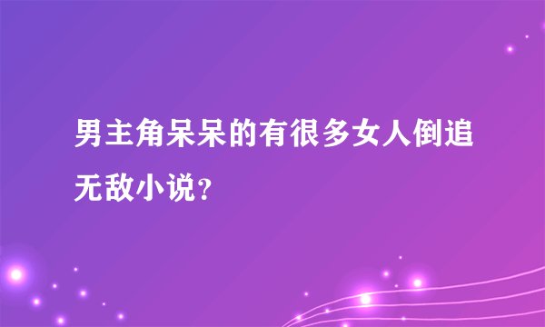 男主角呆呆的有很多女人倒追无敌小说？