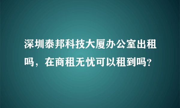 深圳泰邦科技大厦办公室出租吗,在商租无忧可以租到吗?