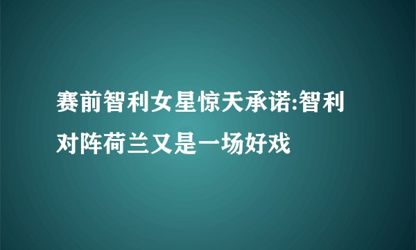 赛前智利女星惊天承诺:智利对阵荷兰又是一场好戏