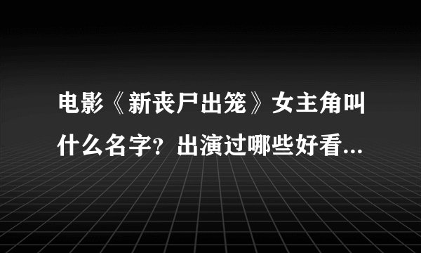电影《新丧尸出笼》女主角叫什么名字？出演过哪些好看的电影？