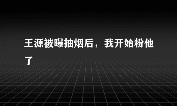 王源被曝抽烟后，我开始粉他了